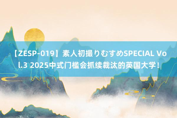 【ZESP-019】素人初撮りむすめSPECIAL Vol.3 2025中式门槛会抓续裁汰的英国大学！