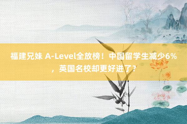 福建兄妹 A-Level全放榜！中国留学生减少6%，英国名校却更好进了？