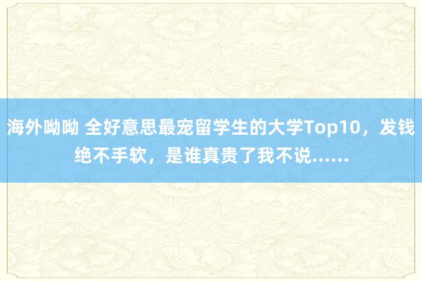 海外呦呦 全好意思最宠留学生的大学Top10，发钱绝不手软，是谁真贵了我不说......