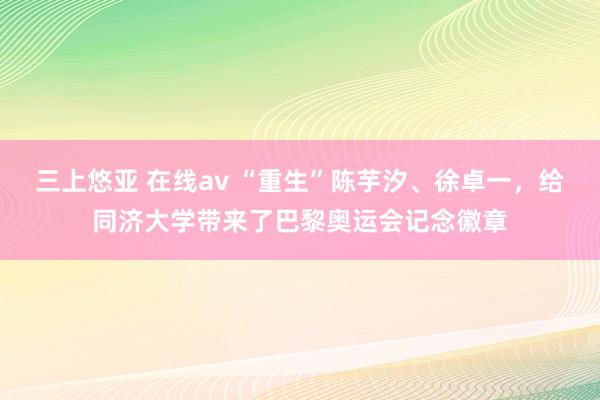 三上悠亚 在线av “重生”陈芋汐、徐卓一，给同济大学带来了巴黎奥运会记念徽章