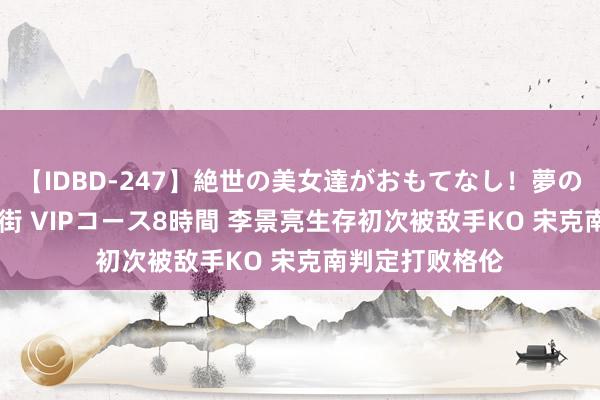 【IDBD-247】絶世の美女達がおもてなし！夢の桃源郷 IP風俗街 VIPコース8時間 李景亮生存初次被敌手KO 宋克南判定打败格伦