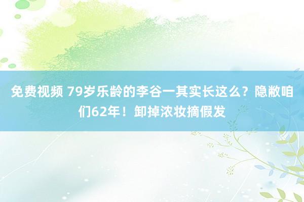 免费视频 79岁乐龄的李谷一其实长这么？隐敝咱们62年！卸掉浓妆摘假发