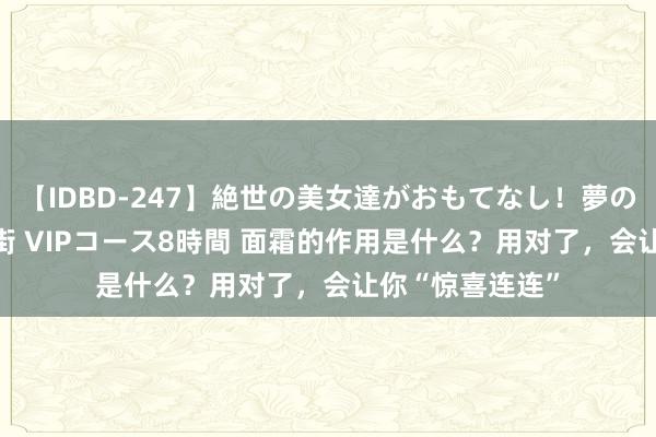 【IDBD-247】絶世の美女達がおもてなし！夢の桃源郷 IP風俗街 VIPコース8時間 面霜的作用是什么？用对了，会让你“惊喜连连”