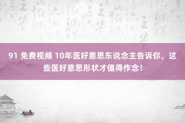 91 免费视频 10年医好意思东说念主告诉你，这些医好意思形状才值得作念！