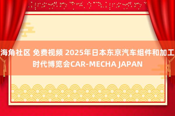 海角社区 免费视频 2025年日本东京汽车组件和加工时代博览会CAR-MECHA JAPAN