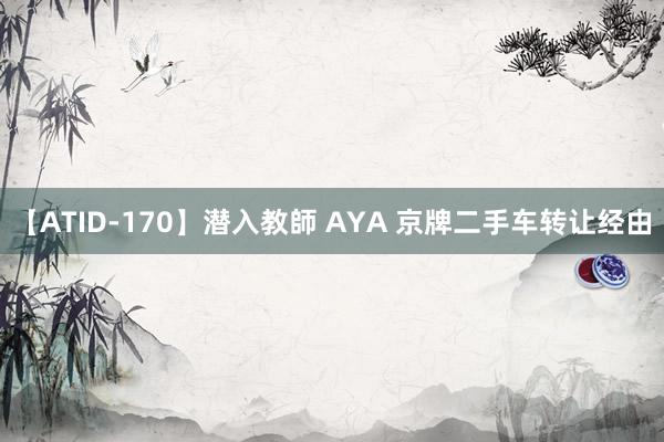 【ATID-170】潜入教師 AYA 京牌二手车转让经由