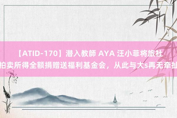 【ATID-170】潜入教師 AYA 汪小菲将旅社拍卖所得全额捐赠送福利基金会，从此与大s再无牵扯