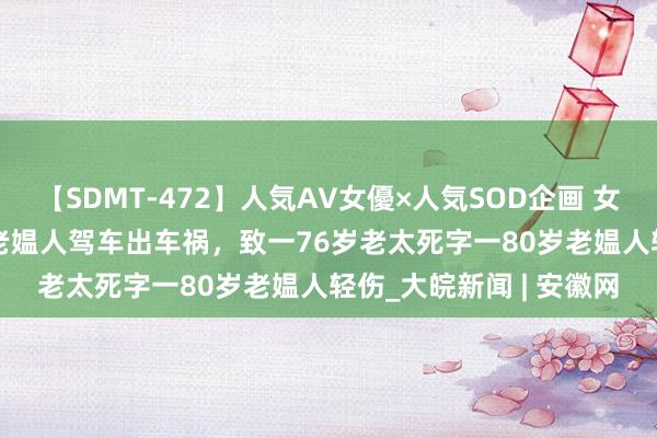 【SDMT-472】人気AV女優×人気SOD企画 女優祭7時間40分 96岁老媪人驾车出车祸，致一76岁老太死字一80岁老媪人轻伤_大皖新闻 | 安徽网