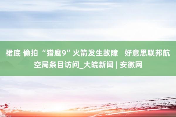 裙底 偷拍 “猎鹰9”火箭发生故障   好意思联邦航空局条目访问_大皖新闻 | 安徽网