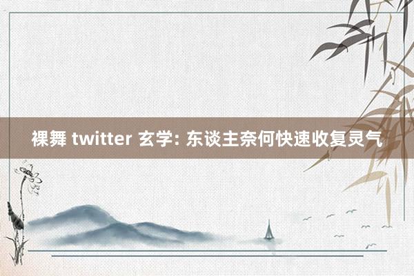 裸舞 twitter 玄学: 东谈主奈何快速收复灵气