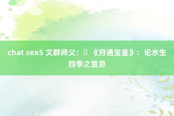 chat sex5 文群师父：​《穷通宝鉴》：论水生四季之宜忌