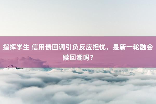 指挥学生 信用债回调引负反应担忧，是新一轮融会赎回潮吗？