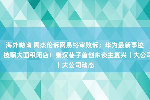 海外呦呦 周杰伦诉网易终审败诉；华为最新事迹发布；被曝大面积闭店！秦汉巷子首创东谈主复兴｜大公司动态