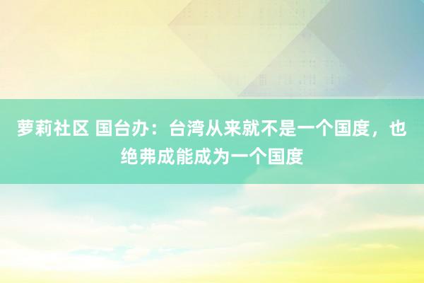 萝莉社区 国台办：台湾从来就不是一个国度，也绝弗成能成为一个国度