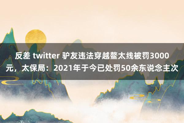 反差 twitter 驴友违法穿越鳌太线被罚3000元，太保局：2021年于今已处罚50余东说念主次