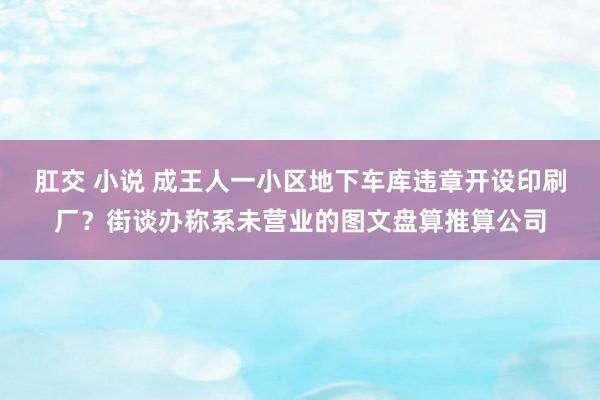 肛交 小说 成王人一小区地下车库违章开设印刷厂？街谈办称系未营业的图文盘算推算公司