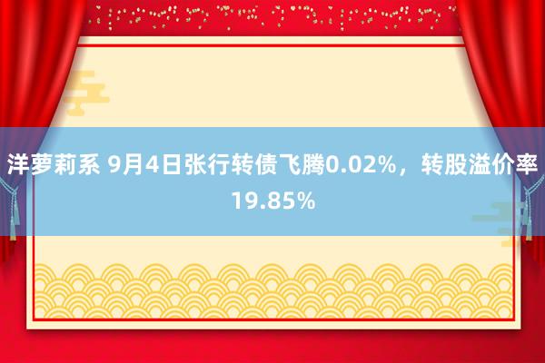 洋萝莉系 9月4日张行转债飞腾0.02%，转股溢价率19.85%