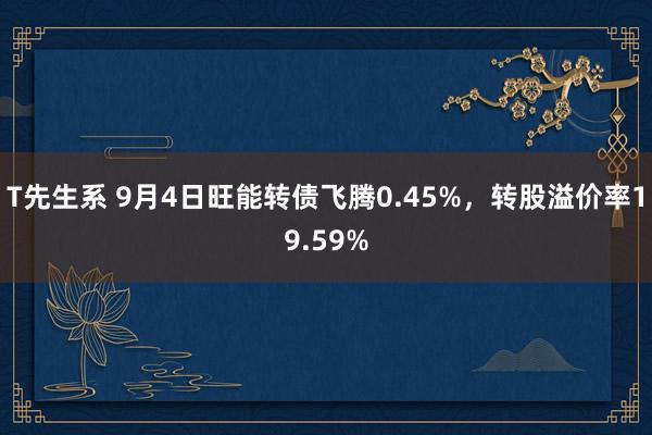 T先生系 9月4日旺能转债飞腾0.45%，转股溢价率19.59%