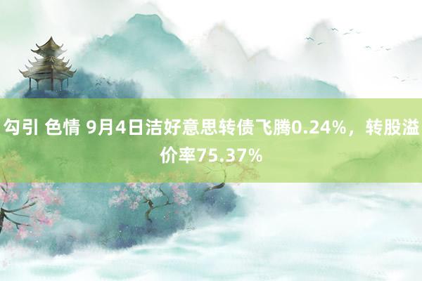 勾引 色情 9月4日洁好意思转债飞腾0.24%，转股溢价率75.37%