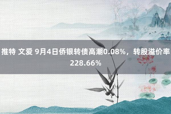 推特 文爱 9月4日侨银转债高潮0.08%，转股溢价率228.66%