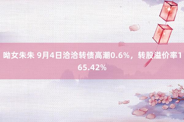 呦女朱朱 9月4日洽洽转债高潮0.6%，转股溢价率165.42%