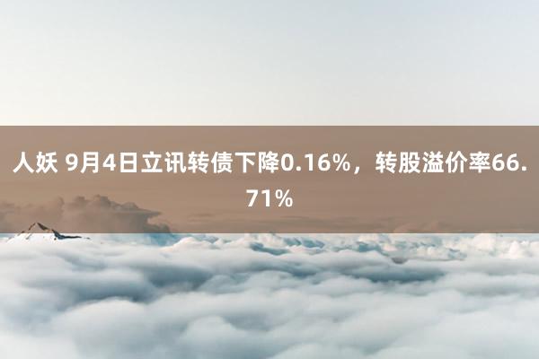 人妖 9月4日立讯转债下降0.16%，转股溢价率66.71%