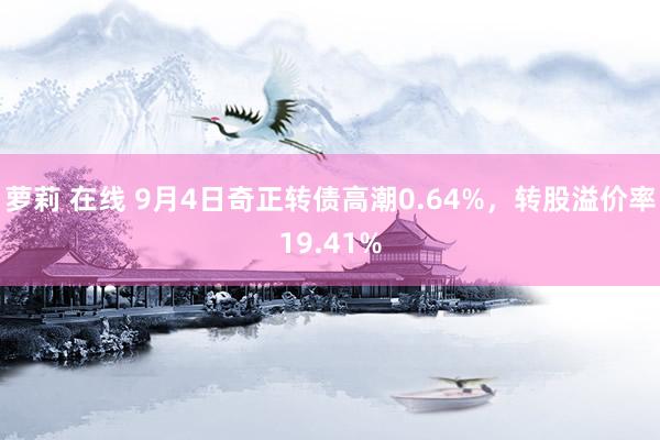 萝莉 在线 9月4日奇正转债高潮0.64%，转股溢价率19.41%