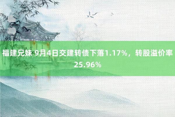 福建兄妹 9月4日交建转债下落1.17%，转股溢价率25.96%