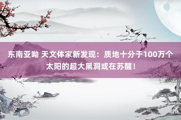 东南亚呦 天文体家新发现：质地十分于100万个太阳的超大黑洞或在苏醒！