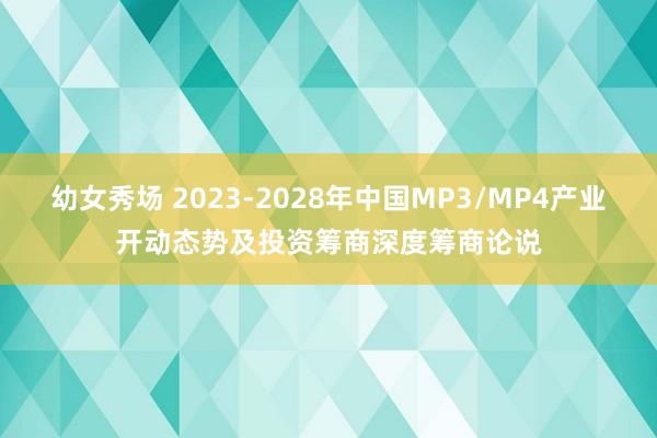 幼女秀场 2023-2028年中国MP3/MP4产业开动态势及投资筹商深度筹商论说