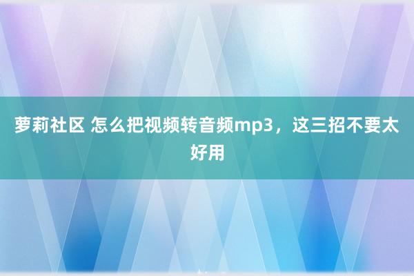 萝莉社区 怎么把视频转音频mp3，这三招不要太好用