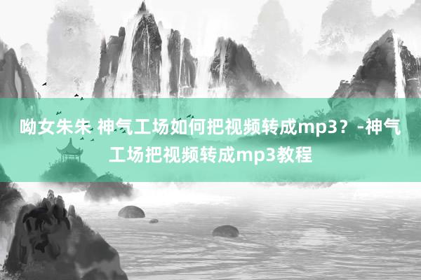 呦女朱朱 神气工场如何把视频转成mp3？-神气工场把视频转成mp3教程