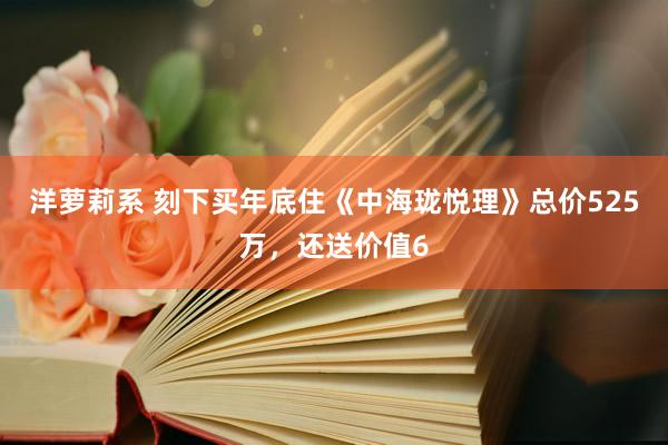 洋萝莉系 刻下买年底住《中海珑悦理》总价525万，还送价值6