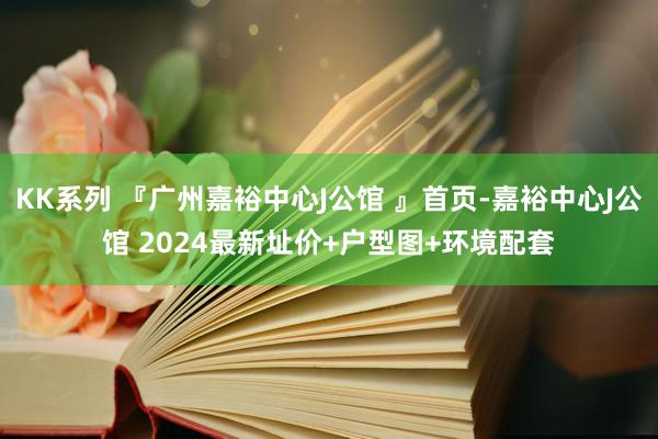 KK系列 『广州嘉裕中心J公馆 』首页-嘉裕中心J公馆 2024最新址价+户型图+环境配套