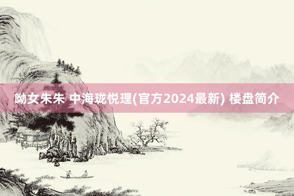 呦女朱朱 中海珑悦理(官方2024最新) 楼盘简介