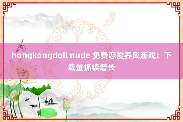 hongkongdoll nude 免费恋爱养成游戏：下载量抓续增长