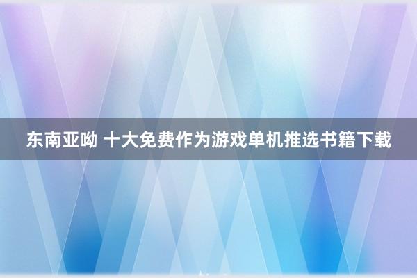 东南亚呦 十大免费作为游戏单机推选书籍下载