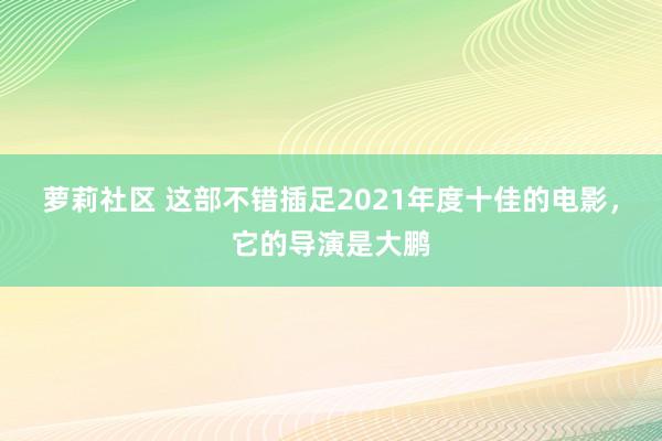 萝莉社区 这部不错插足2021年度十佳的电影，它的导演是大鹏