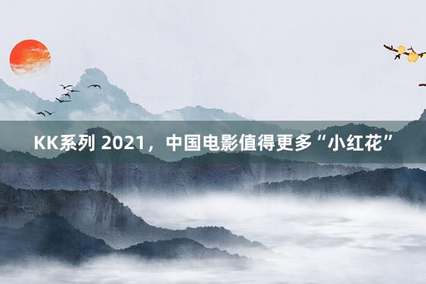 KK系列 2021，中国电影值得更多“小红花”