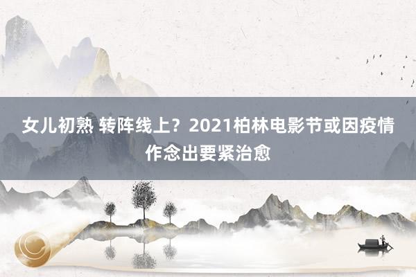 女儿初熟 转阵线上？2021柏林电影节或因疫情作念出要紧治愈