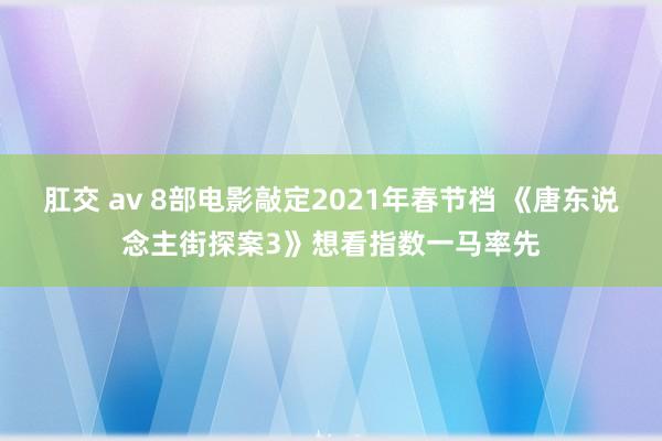 肛交 av 8部电影敲定2021年春节档 《唐东说念主街探案3》想看指数一马率先