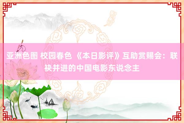 亚洲色图 校园春色 《本日影评》互助赏赐会：联袂并进的中国电影东说念主