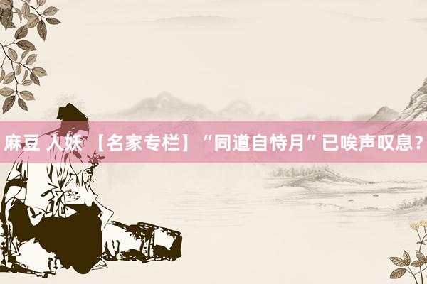 麻豆 人妖 【名家专栏】“同道自恃月”已唉声叹息？