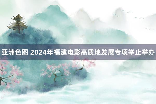 亚洲色图 2024年福建电影高质地发展专项举止举办