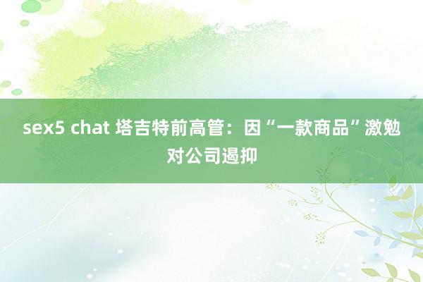 sex5 chat 塔吉特前高管：因“一款商品”激勉对公司遏抑