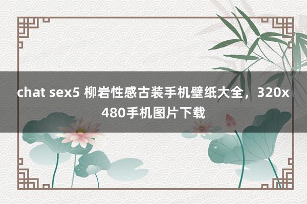 chat sex5 柳岩性感古装手机壁纸大全，320x480手机图片下载