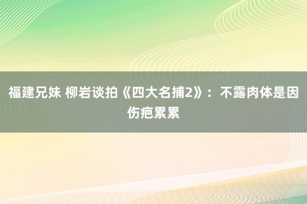 福建兄妹 柳岩谈拍《四大名捕2》：不露肉体是因伤疤累累