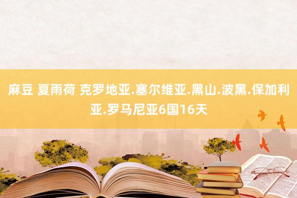 麻豆 夏雨荷 克罗地亚.塞尔维亚.黑山.波黑.保加利亚.罗马尼亚6国16天