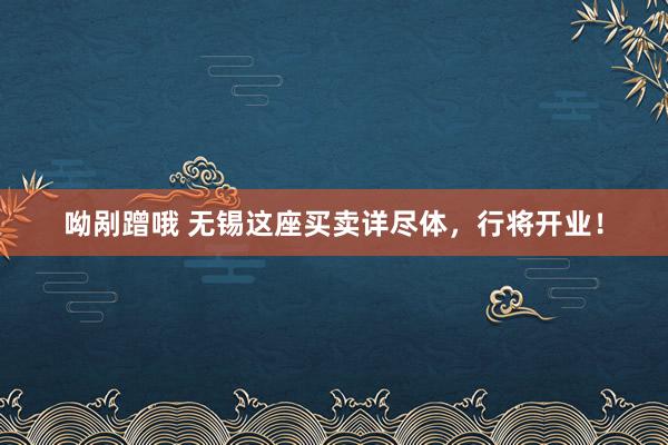 呦剐蹭哦 无锡这座买卖详尽体，行将开业！