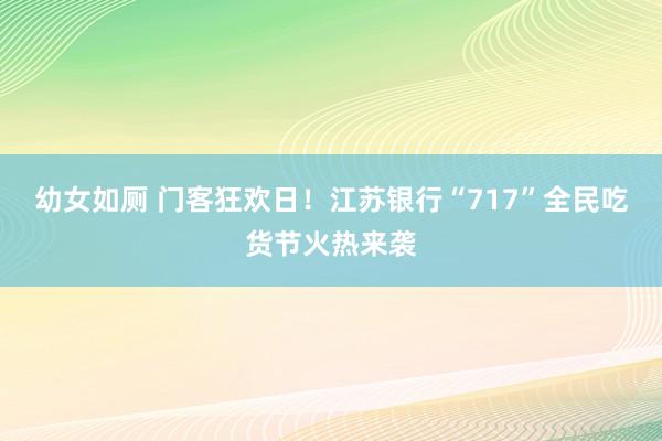 幼女如厕 门客狂欢日！江苏银行“717”全民吃货节火热来袭